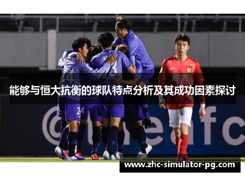 能够与恒大抗衡的球队特点分析及其成功因素探讨 能够与恒大抗衡的球队特点分析及其成功因素探讨
