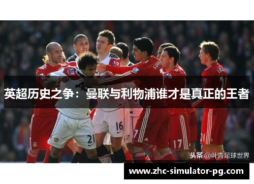英超历史之争:曼联与利物浦谁才是真正的王者 英超历史之争:曼联与利物浦谁才是真正的王者