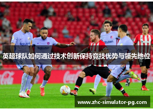 英超球队如何通过技术创新保持竞技优势与领先地位