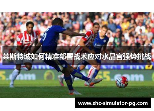 莱斯特城如何精准部署战术应对水晶宫强势挑战 莱斯特城如何精准部署战术应对水晶宫强势挑战