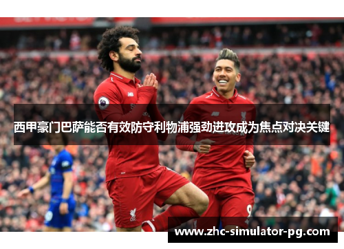 西甲豪门巴萨能否有效防守利物浦强劲进攻成为焦点对决关键 西甲豪门巴萨能否有效防守利物浦强劲进攻成为焦点对决关键