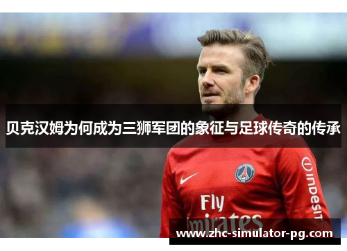 贝克汉姆为何成为三狮军团的象征与足球传奇的传承 贝克汉姆为何成为三狮军团的象征与足球传奇的传承
