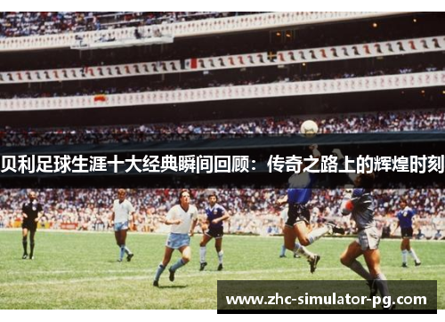 贝利足球生涯十大经典瞬间回顾:传奇之路上的辉煌时刻 贝利足球生涯十大经典瞬间回顾:传奇之路上的辉煌时刻