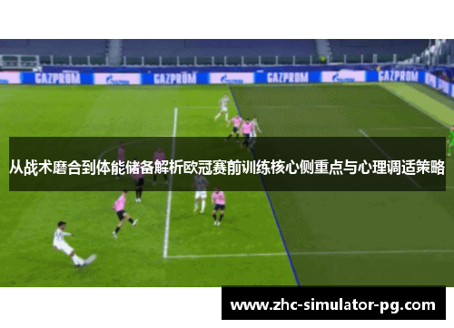 从战术磨合到体能储备解析欧冠赛前训练核心侧重点与心理调适策略 从战术磨合到体能储备解析欧冠赛前训练核心侧重点与心理调适策略