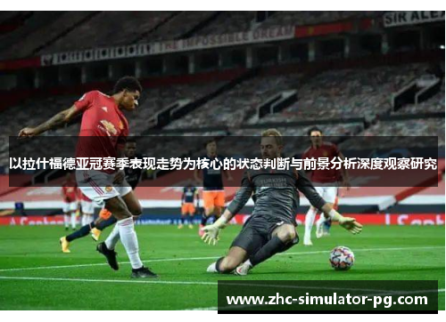 以拉什福德亚冠赛季表现走势为核心的状态判断与前景分析深度观察研究 以拉什福德亚冠赛季表现走势为核心的状态判断与前景分析深度观察研究