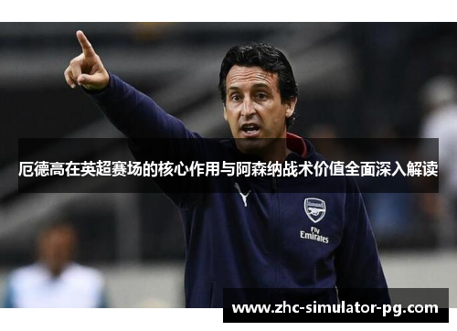 厄德高在英超赛场的核心作用与阿森纳战术价值全面深入解读 厄德高在英超赛场的核心作用与阿森纳战术价值全面深入解读