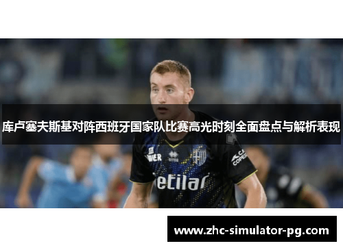 库卢塞夫斯基对阵西班牙国家队比赛高光时刻全面盘点与解析表现