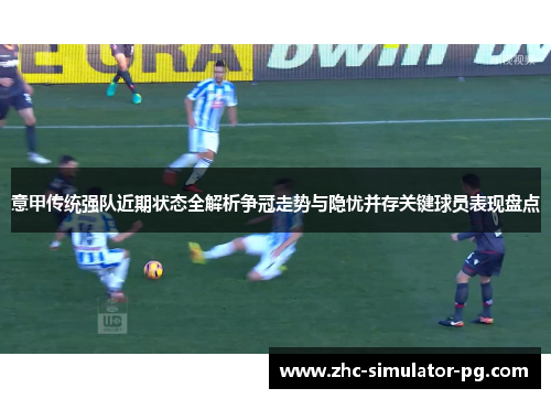 意甲传统强队近期状态全解析争冠走势与隐忧并存关键球员表现盘点 意甲传统强队近期状态全解析争冠走势与隐忧并存关键球员表现盘点