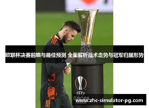 欧联杯决赛前瞻与最佳预测 全面解析战术走势与冠军归属形势