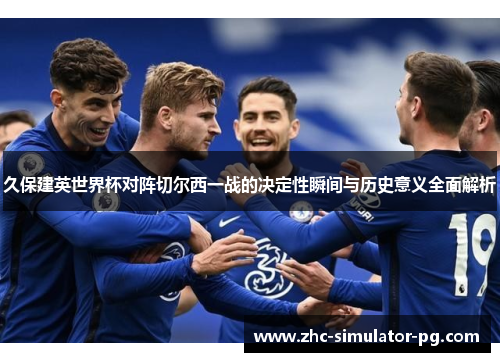 久保建英世界杯对阵切尔西一战的决定性瞬间与历史意义全面解析 久保建英世界杯对阵切尔西一战的决定性瞬间与历史意义全面解析