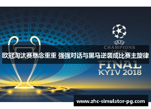 欧冠淘汰赛悬念重重 强强对话与黑马逆袭成比赛主旋律 欧冠淘汰赛悬念重重 强强对话与黑马逆袭成比赛主旋律