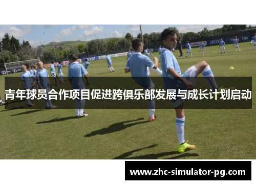 青年球员合作项目促进跨俱乐部发展与成长计划启动 青年球员合作项目促进跨俱乐部发展与成长计划启动