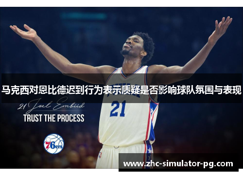 马克西对恩比德迟到行为表示质疑是否影响球队氛围与表现