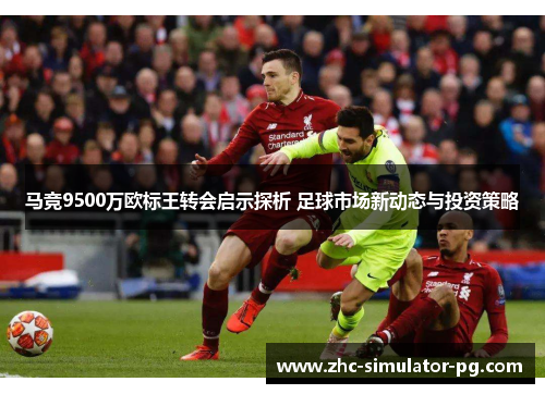 马竞9500万欧标王转会启示探析 足球市场新动态与投资策略
