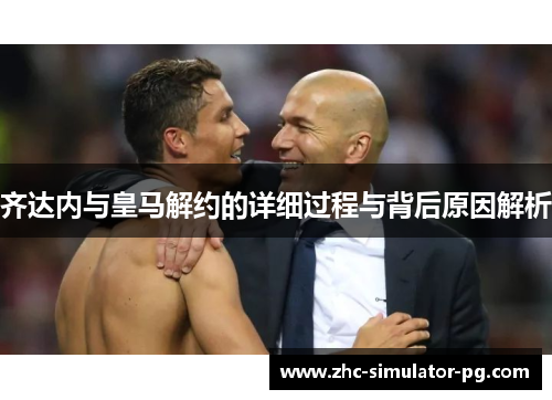 齐达内与皇马解约的详细过程与背后原因解析
