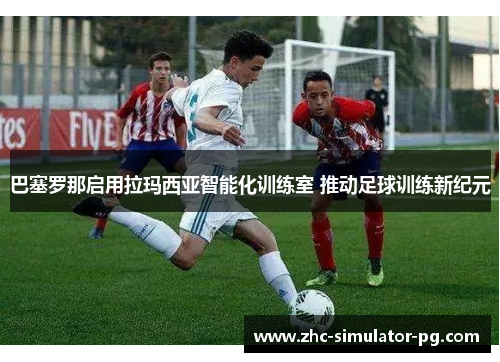 巴塞罗那启用拉玛西亚智能化训练室 推动足球训练新纪元