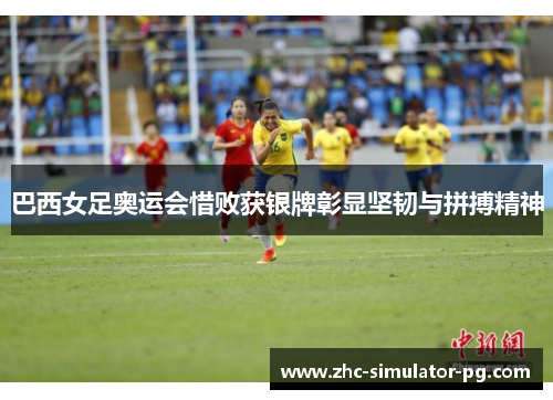 巴西女足奥运会惜败获银牌彰显坚韧与拼搏精神