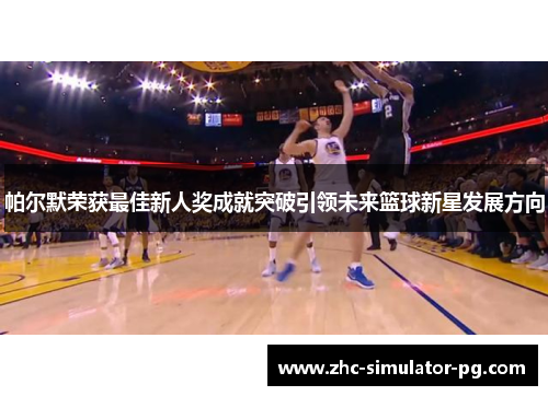 帕尔默荣获最佳新人奖成就突破引领未来篮球新星发展方向